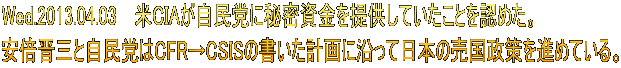 Wed.2013.04.03 �@��CIA�������}�ɔ閧������񋟂��Ă������Ƃ�F�߂��B ���{�W�O�Ǝ����}��CFR��CSIS�̏������v��ɉ����ē��{�̔��������i�߂Ă���B