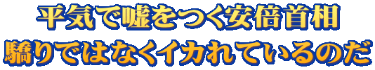 平気で嘘をつく安倍首相 驕りではなくイカれているのだ