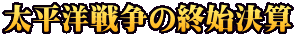 太平洋戦争の終始決算