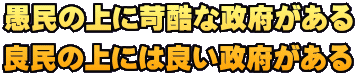 愚民の上に苛酷な政府がある 良民の上には良い政府がある