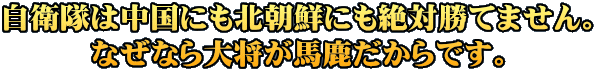 自衛隊は中国にも北朝鮮にも絶対勝てません。 なぜなら大将が馬鹿だからです。