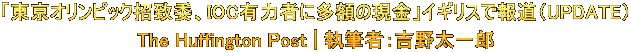 「東京オリンピック招致委、IOC有力者に多額の現金」イギリスで報道(UPDATE) The Huffington Post | 執筆者:吉野太一郎