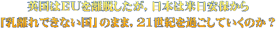 英国はEUを離脱したが,日本は米日安保から 「乳離れできない国」のまま,21世紀を過ごしていくのか?