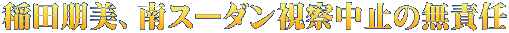 稲田朋美、南スーダン視察中止の無責任
