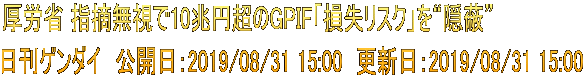 厚労省 指摘無視で10兆円超のGPIF「損失リスク」を“隠蔽” 日刊ゲンダイ　公開日：2019/08/31 15:00　更新日：2019/08/31 15:00
