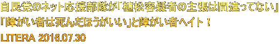 自民党のネット応援部隊が「植松容疑者の主張は間違ってない」 「障がい者は死んだほうがいい」と障がい者ヘイト! LITERA 2016.07.30