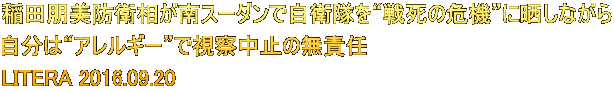 稲田朋美防衛相が南スーダンで自衛隊を“戦死の危機”に晒しながら 自分は“アレルギー”で視察中止の無責任 LITERA 2016.09.20