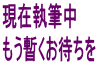 現在執筆中 もう暫くお待ちを 