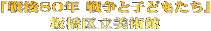 「戦後80年 戦争と子どもたち」 板橋区立美術館