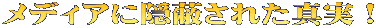 メディアに隠蔽された真実！