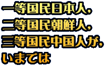 一等国民日本人, 二等国民朝鮮人, 三等国民中国人が, いまでは