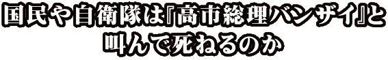 国民や自衛隊は『高市総理バンザイ』と 叫んで死ねるのか