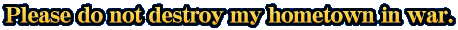 Please do not destroy my hometown in war.