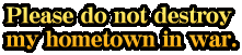 Please do not destroy my hometown in war.