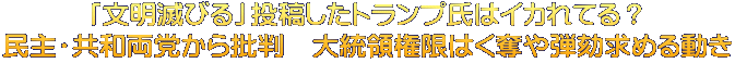 「文明滅びる」投稿したトランプ氏はイカれてる？ 民主・共和両党から批判　大統領権限はく奪や弾劾求める動き