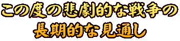 この度の悲劇的な戦争の 長期的な見通し