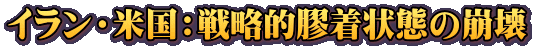 イラン・米国：戦略的膠着状態の崩壊