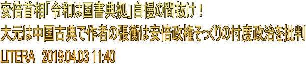 安倍首相「令和は国書典拠」自慢の間抜け！ 大元は中国古典で作者の張衡は安倍政権そっくりの忖度政治を批判 LITERA　2019.04.03 11:40