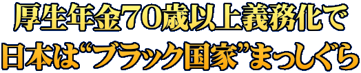 厚生年金70歳以上義務化で 日本は“ブラック国家”まっしぐら